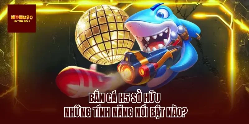 Bắn cá h5 sở hữu những tính năng nổi bật nào?