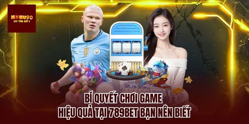 Bí quyết chơi game hiệu quả tại 789bet bạn nên biết