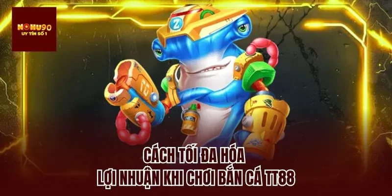 Cách tối đa hóa lợi nhuận khi chơi bắn cá tt88
