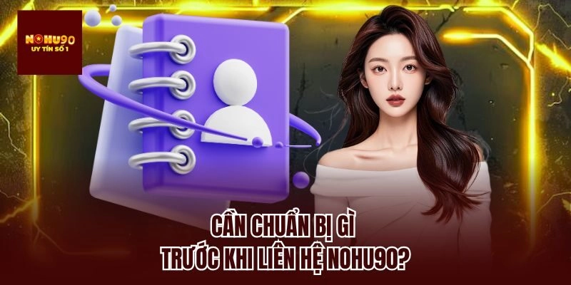 Cần chuẩn bị gì trước khi liên hệ nohu90?
