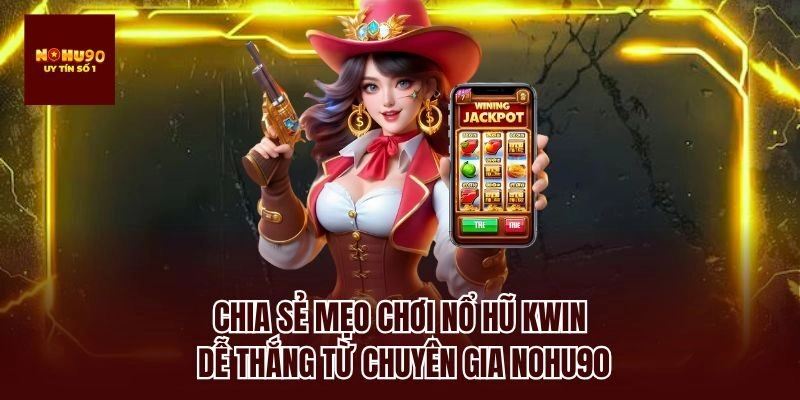 Chia sẻ mẹo chơi nổ hũ kwin dễ thắng từ chuyên gia nohu90