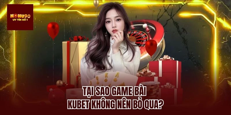 Tại sao game bài kubet không nên bỏ qua?