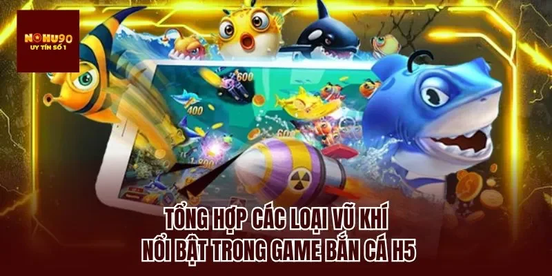 Tổng hợp các loại vũ khí nổi bật trong game bắn cá h5