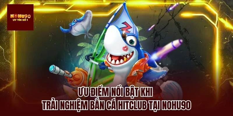 Ưu điểm nổi bật khi trải nghiệm bắn cá hitclub tại nohu90