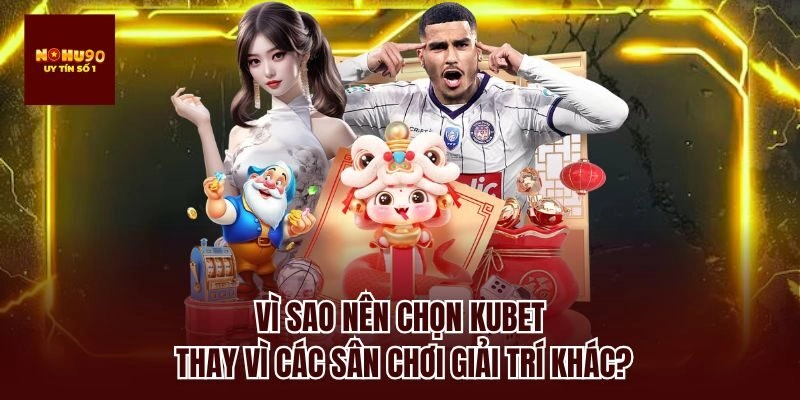 Vì sao nên chọn Kubet thay vì các sân chơi giải trí khác?